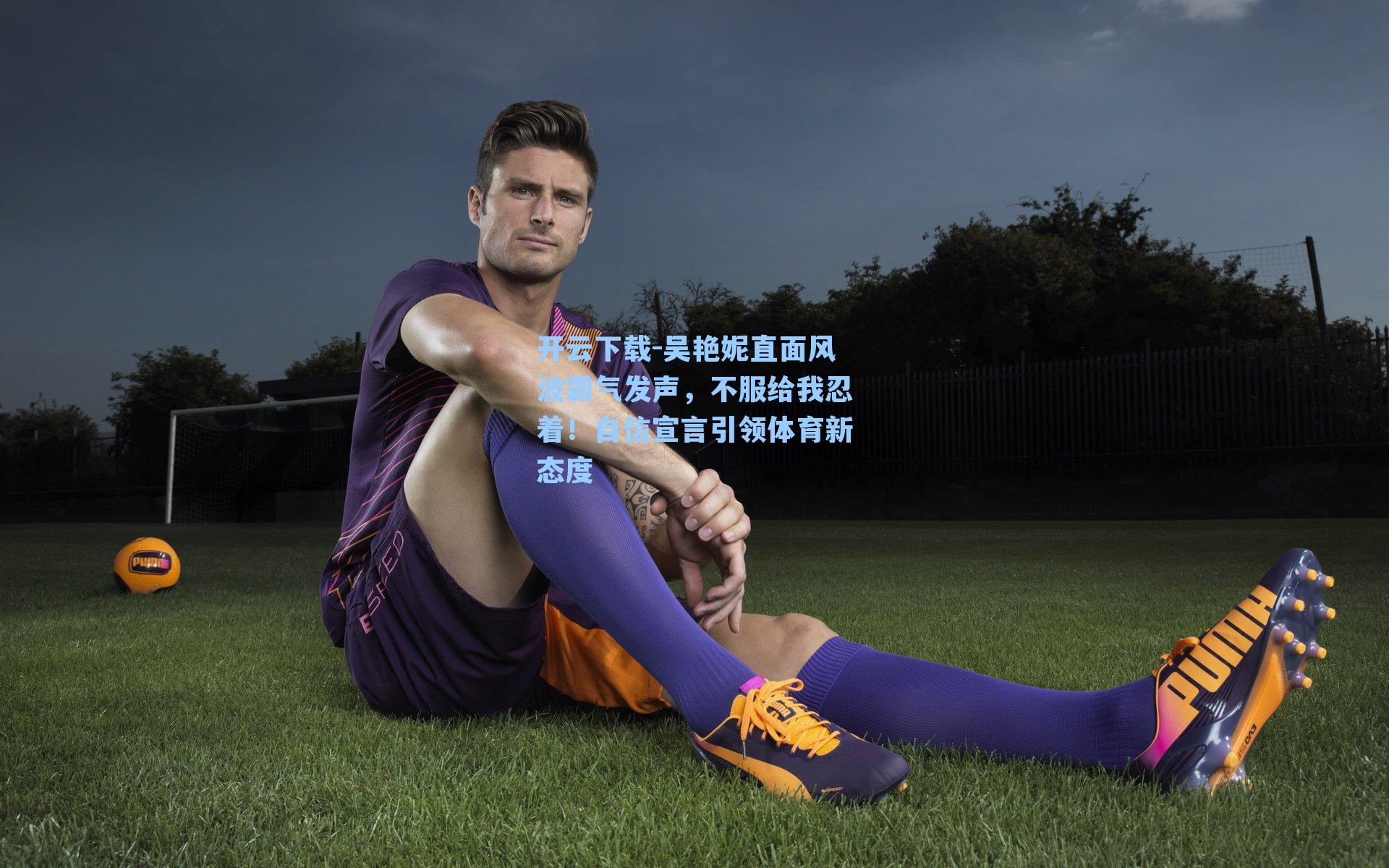 开云下载-吴艳妮直面风波霸气发声，不服给我忍着！自信宣言引领体育新态度