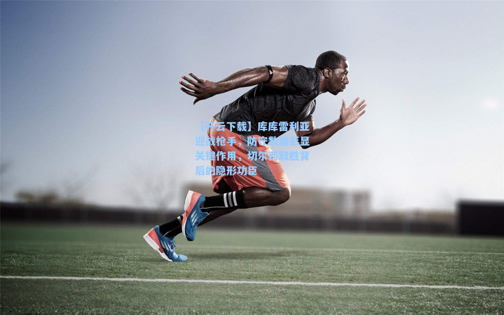 【开云下载】库库雷利亚迎战枪手，防守数据彰显关键作用，切尔西取胜背后的隐形功臣