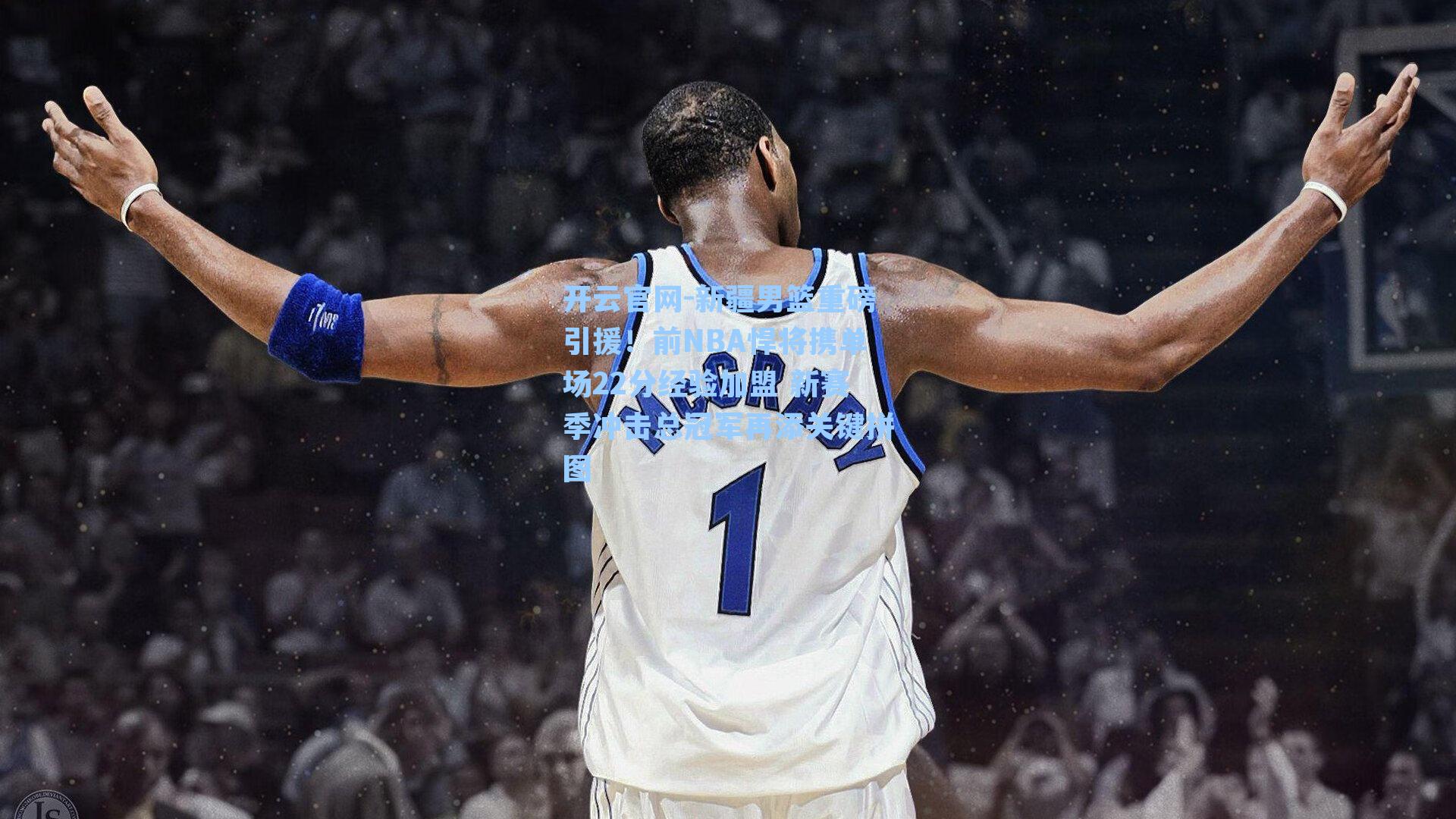 开云官网-新疆男篮重磅引援！前NBA悍将携单场22分经验加盟 新赛季冲击总冠军再添关键拼图