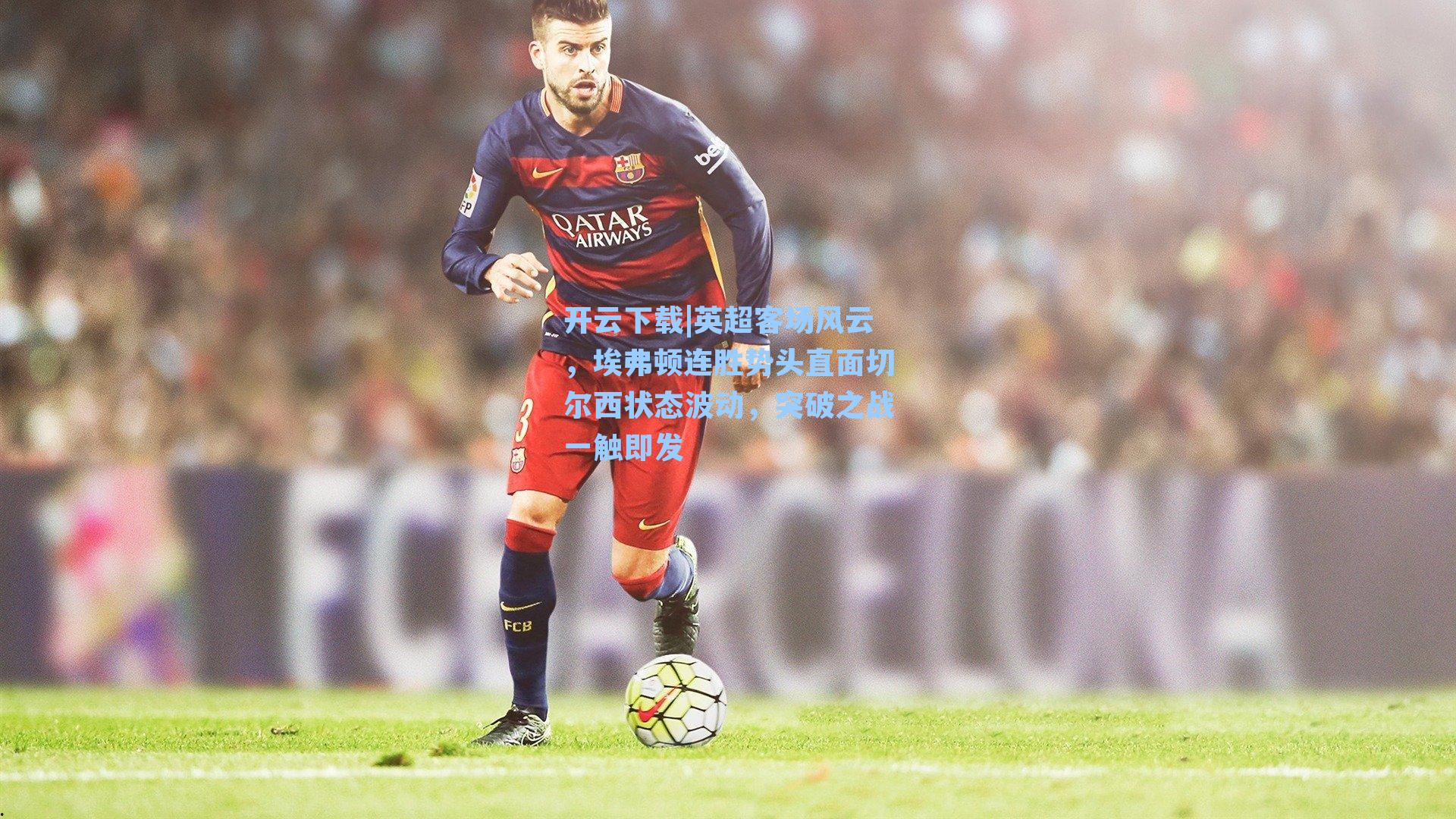 开云下载|英超客场风云，埃弗顿连胜势头直面切尔西状态波动，突破之战一触即发