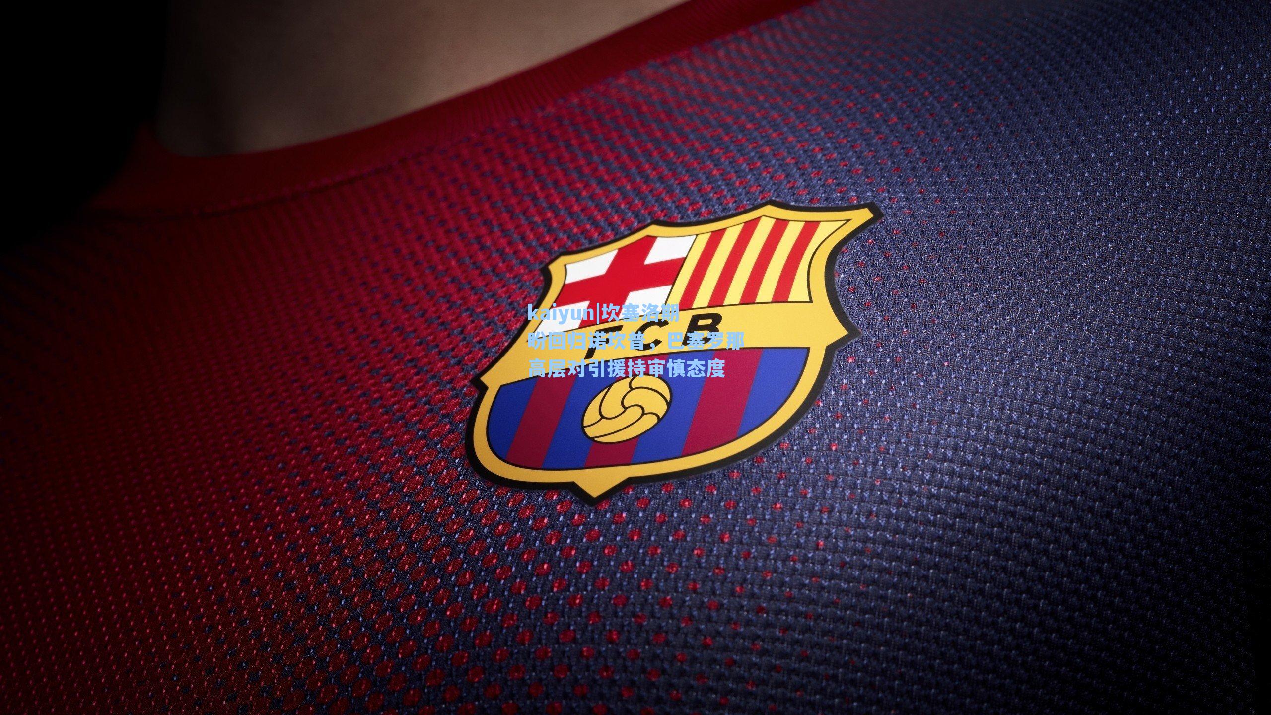 kaiyun|坎塞洛期盼回归诺坎普，巴塞罗那高层对引援持审慎态度