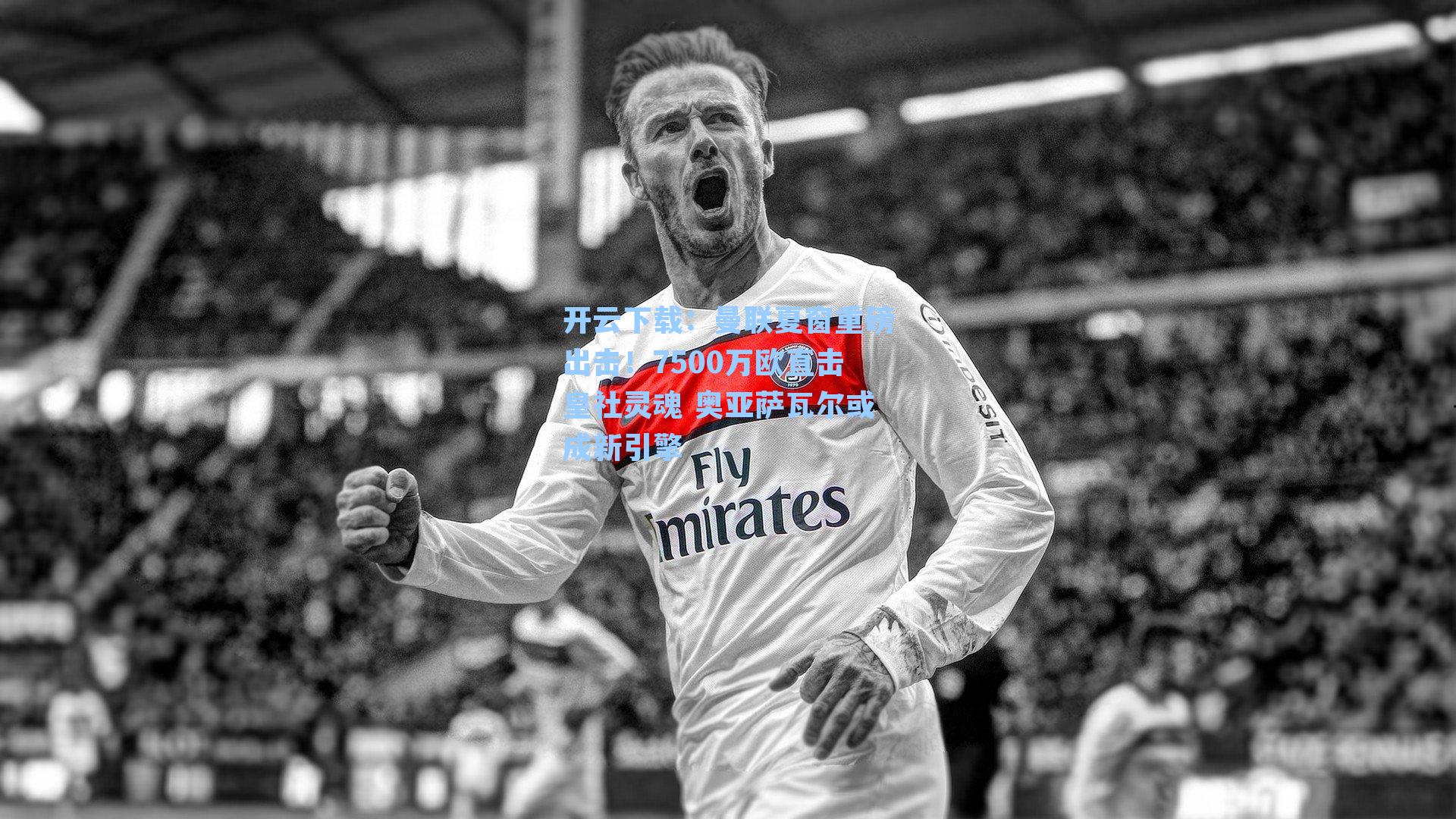 曼联夏窗重磅出击！7500万欧直击皇社灵魂 奥亚萨瓦尔或成新引擎