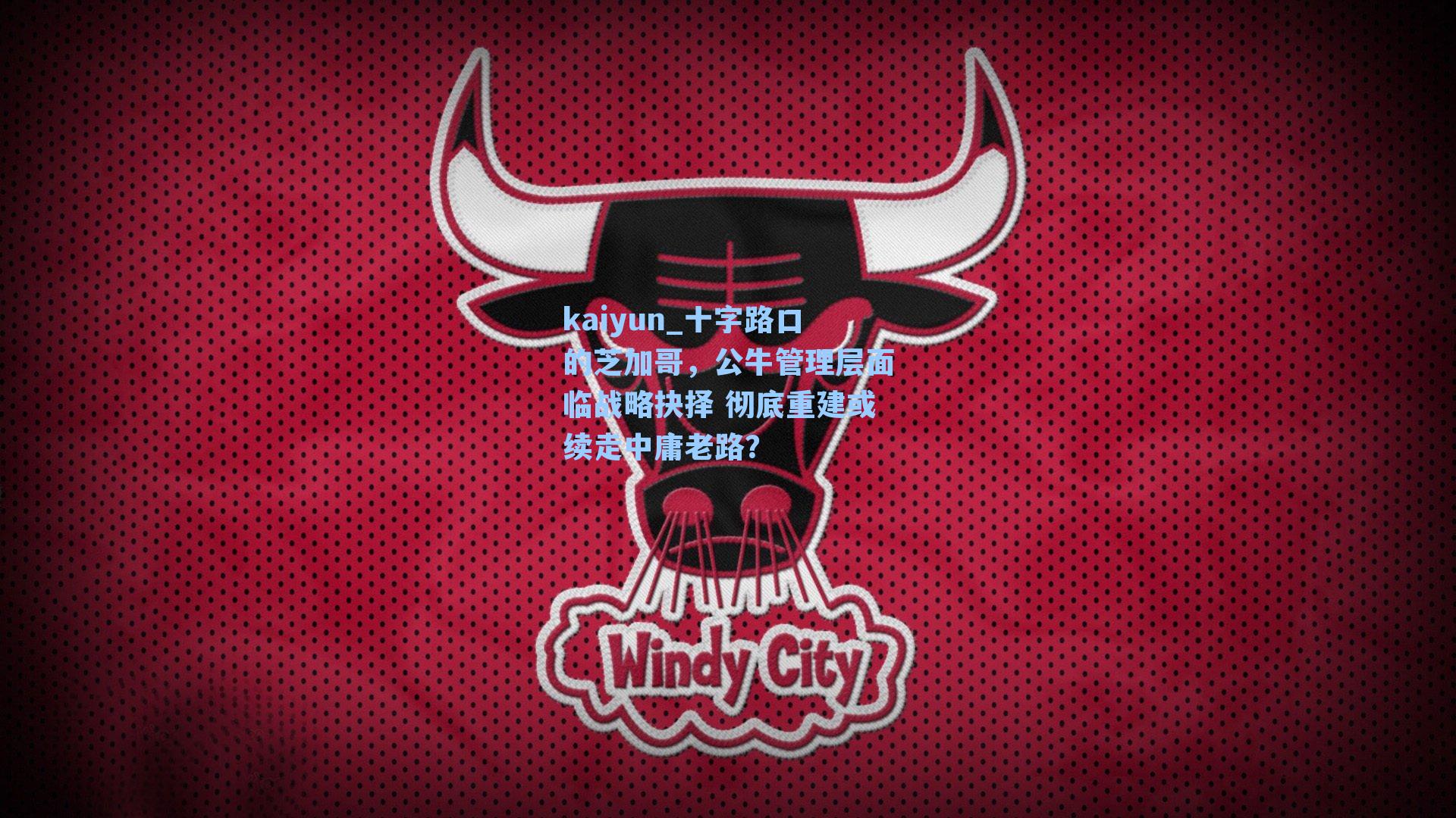 十字路口的芝加哥,公牛管理层面临战略抉择 彻底重建或续走中庸老路?