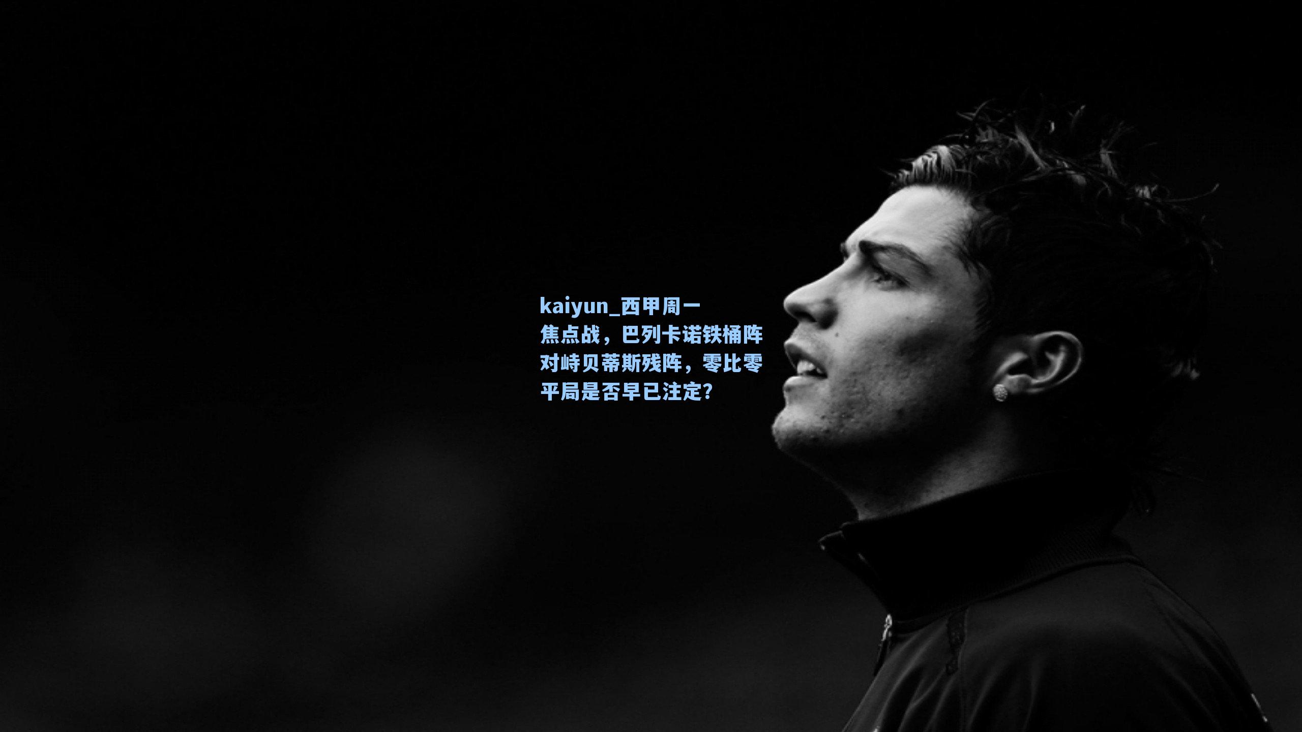 kaiyun_西甲周一焦点战，巴列卡诺铁桶阵对峙贝蒂斯残阵，零比零平局是否早已注定？